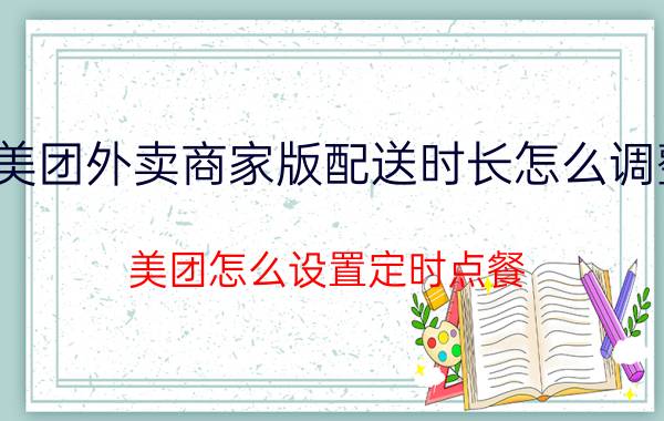 美团外卖商家版配送时长怎么调整 美团怎么设置定时点餐？